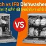 Bosch vs IFB Dishwashers – कौन है बेहतर बर्तन साफ करने वाला Dishwasher?